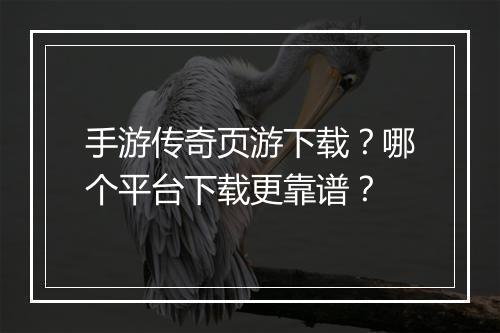 手游传奇页游下载？哪个平台下载更靠谱？