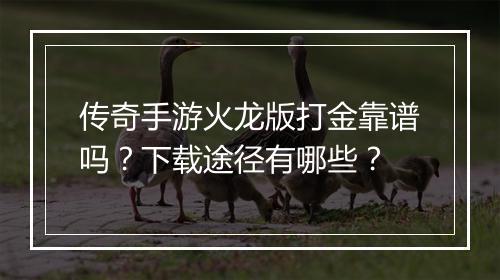 传奇手游火龙版打金靠谱吗？下载途径有哪些？