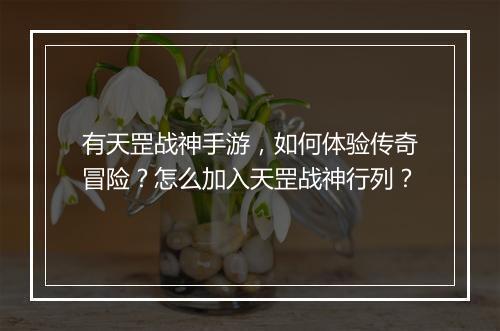 有天罡战神手游，如何体验传奇冒险？怎么加入天罡战神行列？