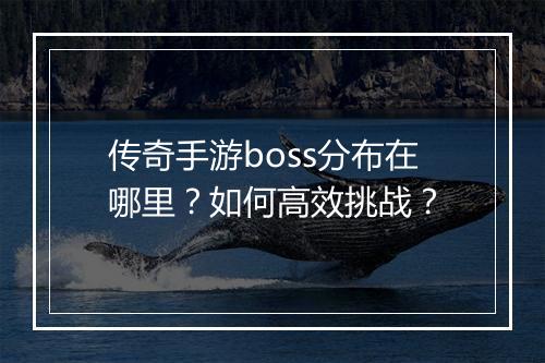 传奇手游boss分布在哪里？如何高效挑战？