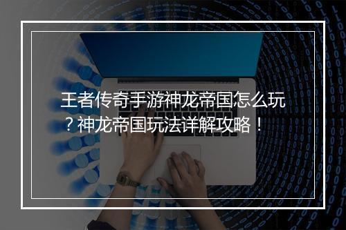 王者传奇手游神龙帝国怎么玩？神龙帝国玩法详解攻略！