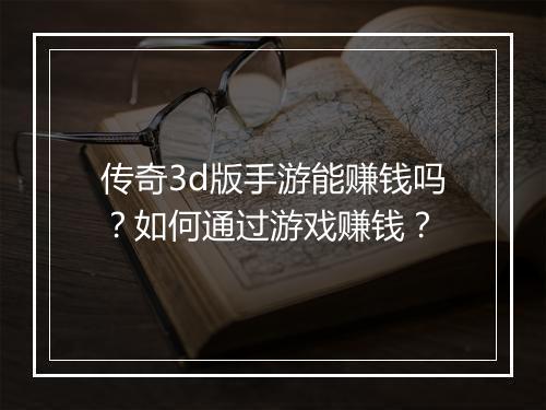 传奇3d版手游能赚钱吗？如何通过游戏赚钱？