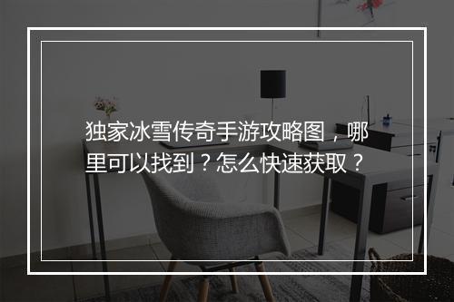 独家冰雪传奇手游攻略图，哪里可以找到？怎么快速获取？