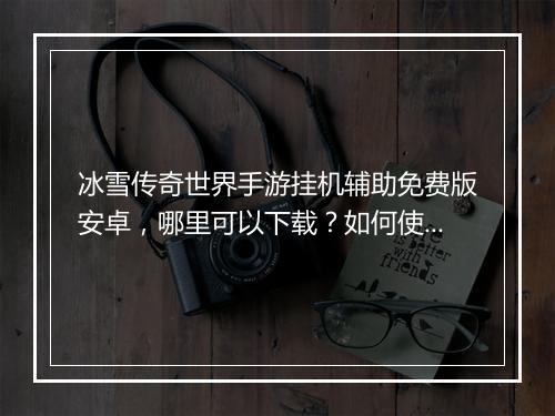 冰雪传奇世界手游挂机辅助免费版安卓，哪里可以下载？如何使用？