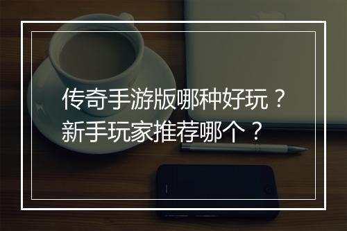 传奇手游版哪种好玩？新手玩家推荐哪个？