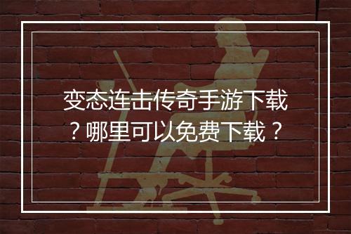 变态连击传奇手游下载？哪里可以免费下载？
