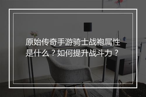 原始传奇手游骑士战袍属性是什么？如何提升战斗力？