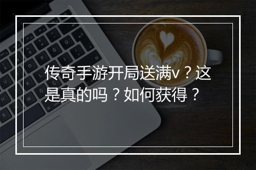 传奇手游开局送满v？这是真的吗？如何获得？