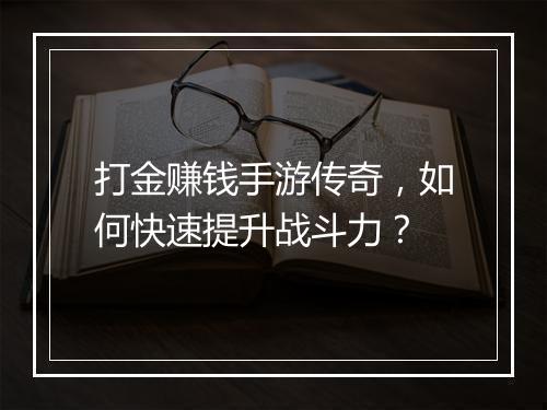 打金赚钱手游传奇，如何快速提升战斗力？