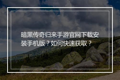暗黑传奇归来手游官网下载安装手机版？如何快速获取？