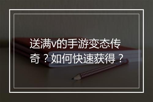 送满v的手游变态传奇？如何快速获得？