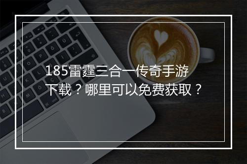 185雷霆三合一传奇手游下载？哪里可以免费获取？