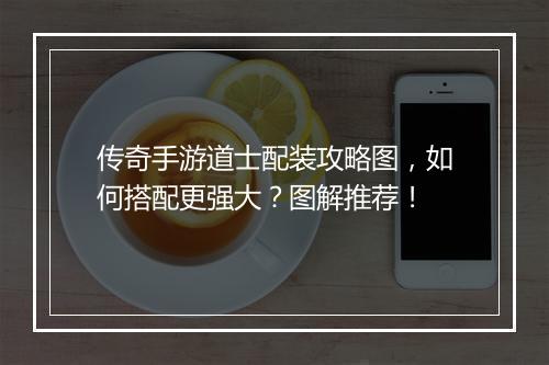 传奇手游道士配装攻略图，如何搭配更强大？图解推荐！