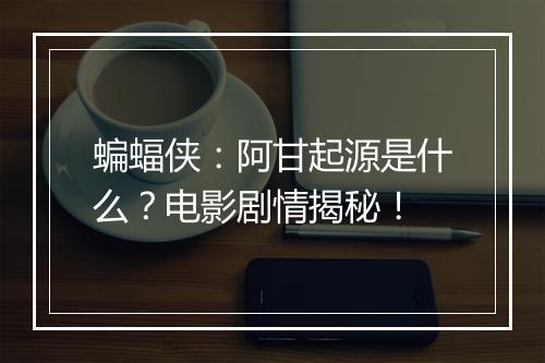 蝙蝠侠：阿甘起源是什么？电影剧情揭秘！