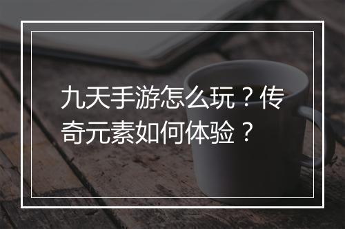 九天手游怎么玩？传奇元素如何体验？