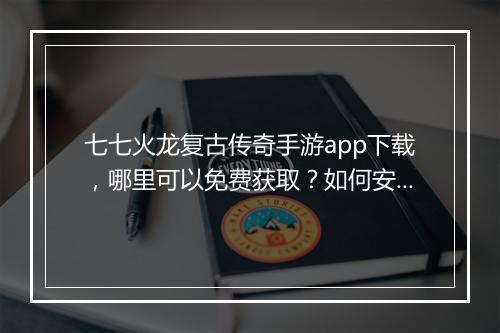 七七火龙复古传奇手游app下载，哪里可以免费获取？如何安装？