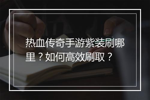 热血传奇手游紫装刷哪里？如何高效刷取？