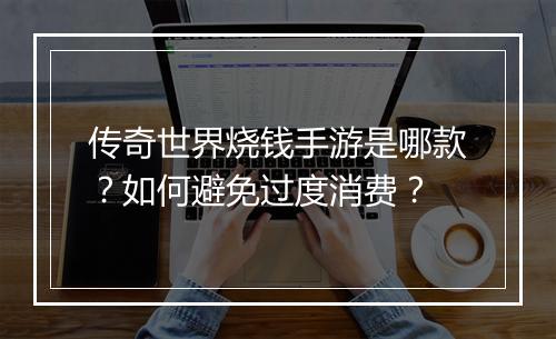 传奇世界烧钱手游是哪款？如何避免过度消费？