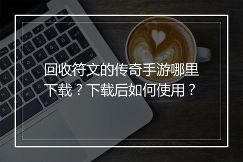 回收符文的传奇手游哪里下载？下载后如何使用？