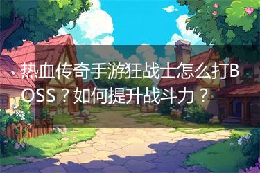 热血传奇手游狂战士怎么打BOSS？如何提升战斗力？