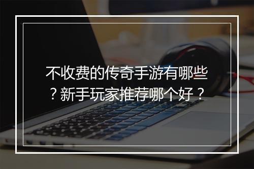 不收费的传奇手游有哪些？新手玩家推荐哪个好？