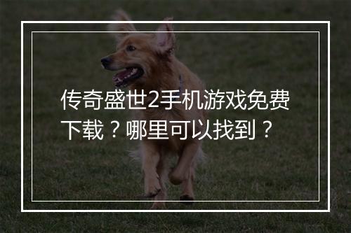 传奇盛世2手机游戏免费下载？哪里可以找到？