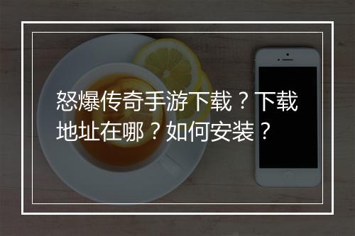 怒爆传奇手游下载？下载地址在哪？如何安装？