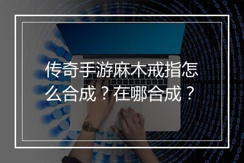 传奇手游麻木戒指怎么合成？在哪合成？