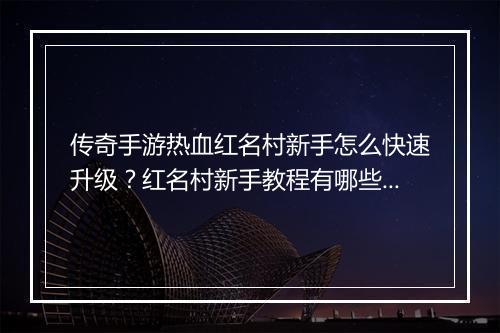 传奇手游热血红名村新手怎么快速升级？红名村新手教程有哪些？