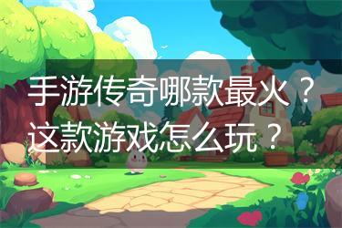 手游传奇哪款最火？这款游戏怎么玩？