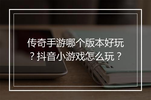 传奇手游哪个版本好玩?抖音小游戏怎么玩?