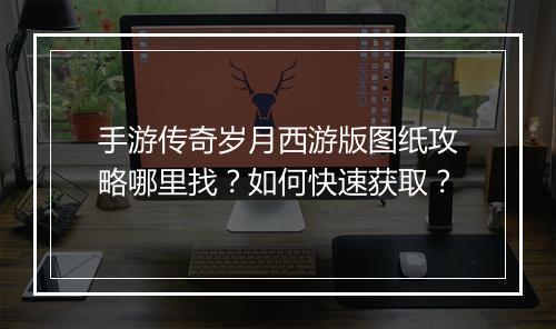 手游传奇岁月西游版图纸攻略哪里找？如何快速获取？