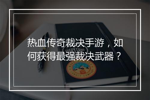 热血传奇裁决手游，如何获得最强裁决武器？