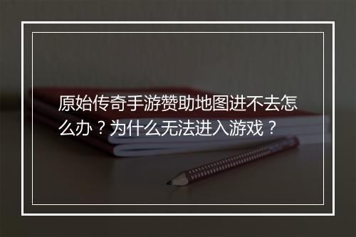 原始传奇手游赞助地图进不去怎么办？为什么无法进入游戏？