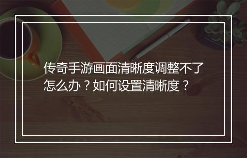 传奇手游画面清晰度调整不了怎么办？如何设置清晰度？