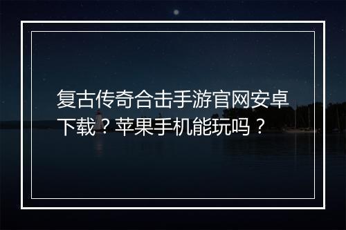 复古传奇合击手游官网安卓下载？苹果手机能玩吗？