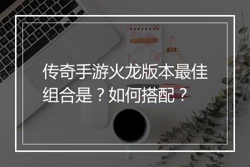 传奇手游火龙版本最佳组合是？如何搭配？