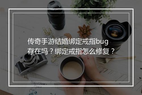 传奇手游结婚绑定戒指bug存在吗？绑定戒指怎么修复？