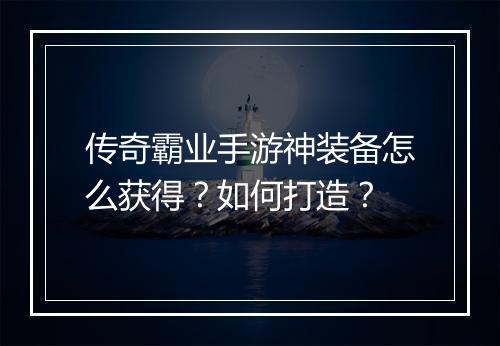 传奇霸业手游神装备怎么获得？如何打造？