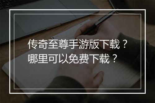 传奇至尊手游版下载？哪里可以免费下载？