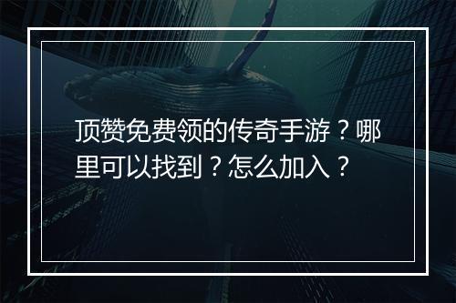 顶赞免费领的传奇手游？哪里可以找到？怎么加入？