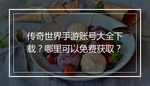 传奇世界手游账号大全下载？哪里可以免费获取？