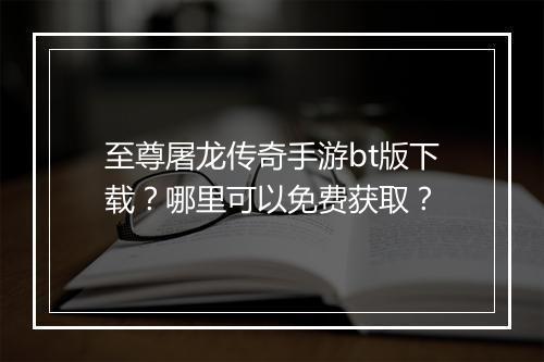 至尊屠龙传奇手游bt版下载?哪里可以免费获取?