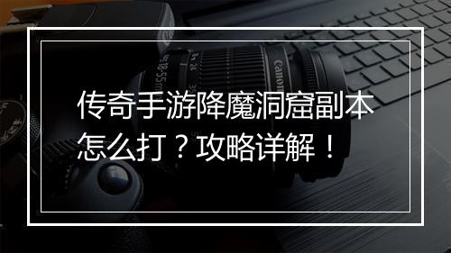 传奇手游降魔洞窟副本怎么打？攻略详解！