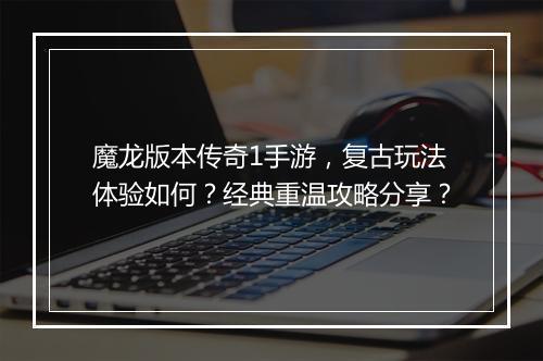魔龙版本传奇1手游，复古玩法体验如何？经典重温攻略分享？