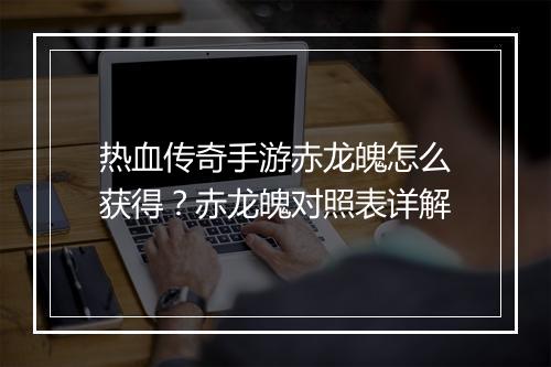 热血传奇手游赤龙魄怎么获得？赤龙魄对照表详解