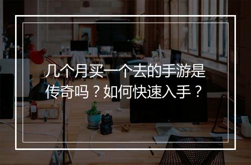几个月买一个去的手游是传奇吗？如何快速入手？
