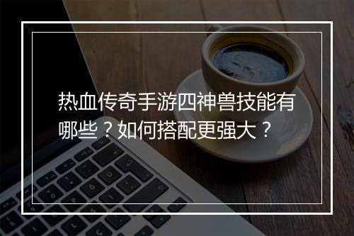 热血传奇手游四神兽技能有哪些？如何搭配更强大？