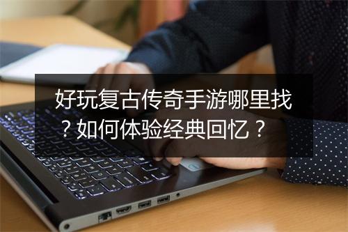 好玩复古传奇手游哪里找？如何体验经典回忆？