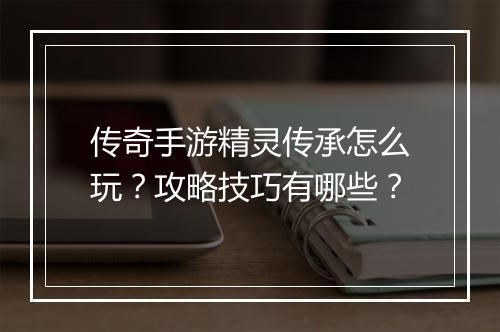 传奇手游精灵传承怎么玩？攻略技巧有哪些？
